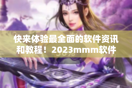 快來體驗最全面的軟件資訊和教程！2023mmm軟件推廣現(xiàn)已上線！