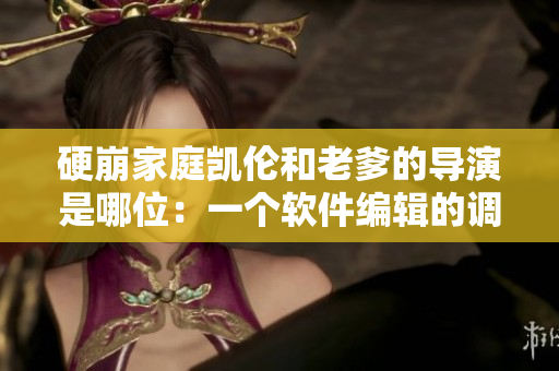 硬崩家庭凱倫和老爹的導(dǎo)演是哪位：一個(gè)軟件編輯的調(diào)查剖析