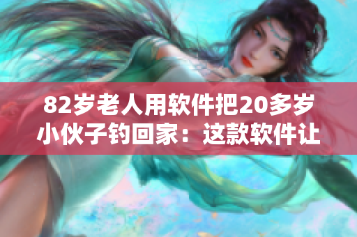 82歲老人用軟件把20多歲小伙子釣回家：這款軟件讓人愛不釋手！