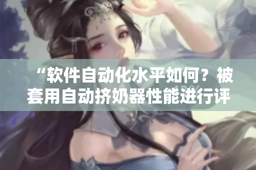 “軟件自動化水平如何？被套用自動擠奶器性能進(jìn)行評估”