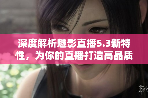 深度解析魅影直播5.3新特性，為你的直播打造高品質(zhì)視聽體驗