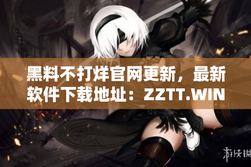 黑料不打烊官網(wǎng)更新，最新軟件下載地址：ZZTT.WIN！