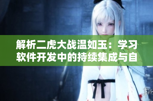 解析二虎大戰(zhàn)溫如玉：學(xué)習(xí)軟件開發(fā)中的持續(xù)集成與自動(dòng)化測(cè)試
