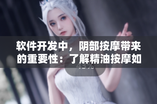 軟件開(kāi)發(fā)中，陰部按摩帶來(lái)的重要性：了解精油按摩如何影響快樂(lè)體驗(yàn)