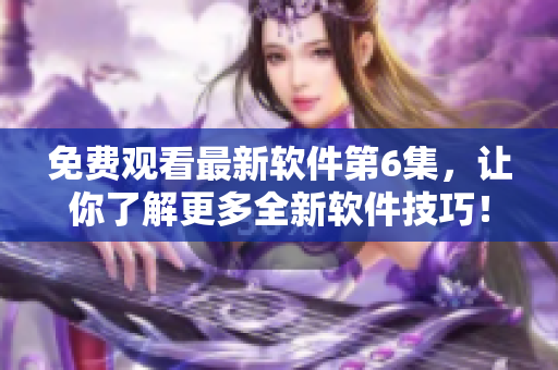 免費觀看最新軟件第6集，讓你了解更多全新軟件技巧！