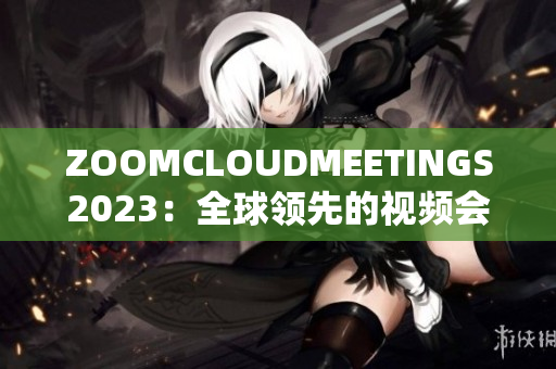 ZOOMCLOUDMEETINGS2023：全球領(lǐng)先的視頻會議軟件