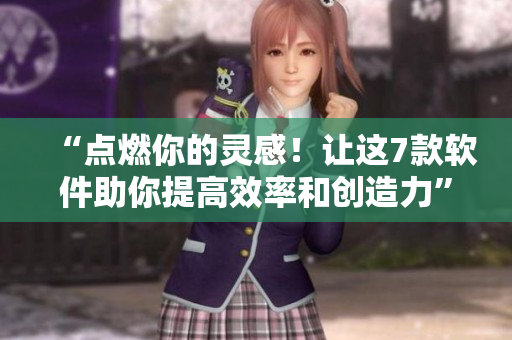 “點燃你的靈感！讓這7款軟件助你提高效率和創(chuàng)造力”