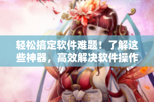 輕松搞定軟件難題！了解這些神器，高效解決軟件操作問題！