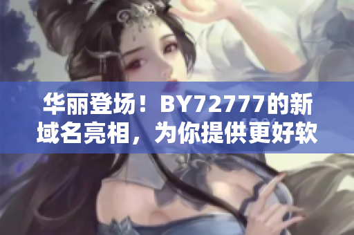 華麗登場！BY72777的新域名亮相，為你提供更好軟件下載體驗
