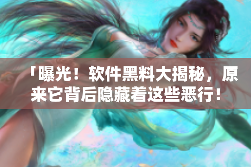 「曝光！軟件黑料大揭秘，原來它背后隱藏著這些惡行！」