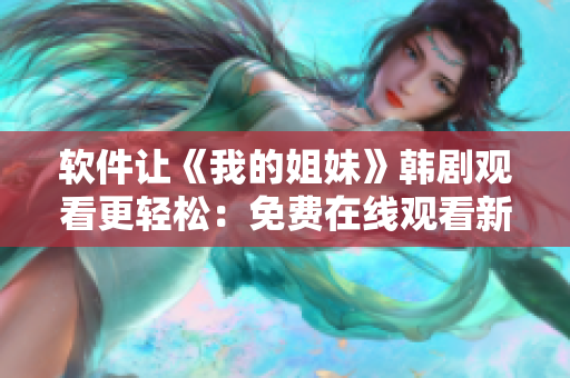 軟件讓《我的姐妹》韓劇觀看更輕松：免費在線觀看新方法分享！