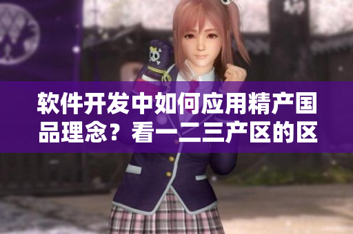 軟件開發(fā)中如何應用精產(chǎn)國品理念？看一二三產(chǎn)區(qū)的區(qū)別！