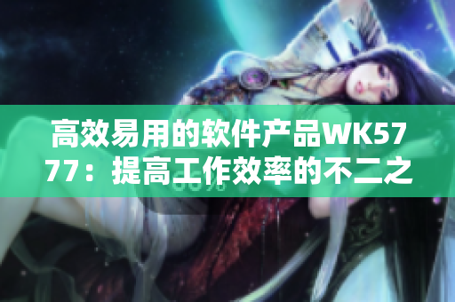 高效易用的軟件產(chǎn)品WK5777：提高工作效率的不二之選