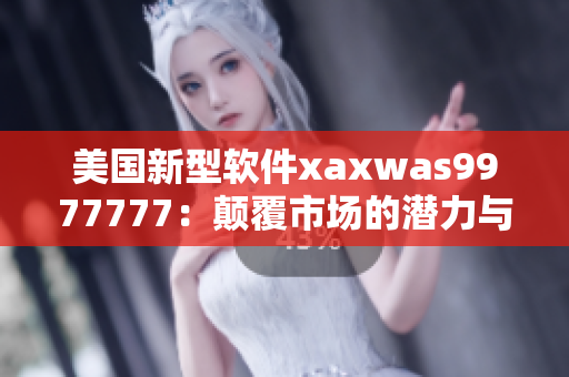 美國新型軟件xaxwas9977777：顛覆市場的潛力與未來前景