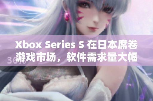 Xbox Series S 在日本席卷游戲市場，軟件需求量大幅增長！