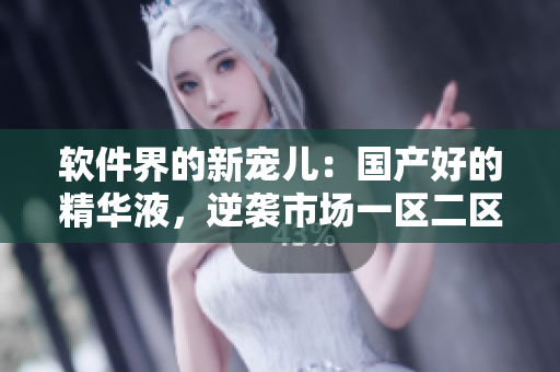 軟件界的新寵兒：國產(chǎn)好的精華液，逆襲市場一區(qū)二區(qū)三區(qū)