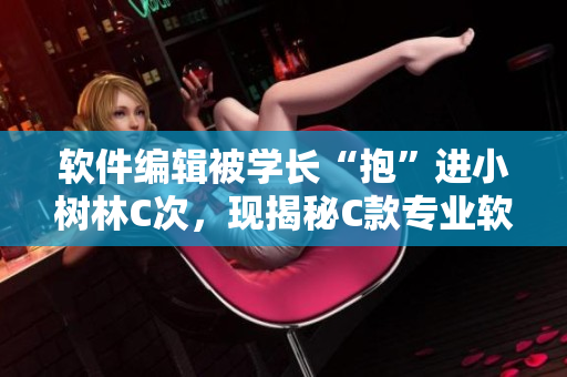 軟件編輯被學(xué)長“抱”進小樹林C次，現(xiàn)揭秘C款專業(yè)軟件優(yōu)化技巧
