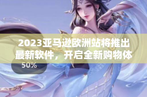 2023亞馬遜歐洲站將推出最新軟件，開啟全新購物體驗