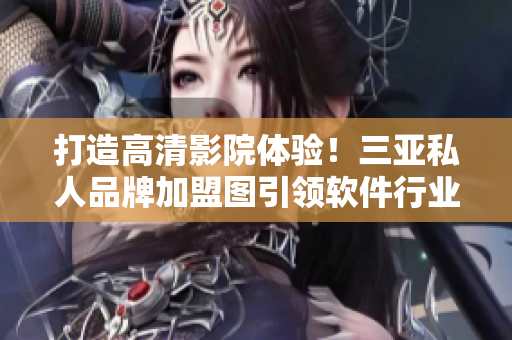打造高清影院體驗(yàn)！三亞私人品牌加盟圖引領(lǐng)軟件行業(yè)技術(shù)升級(jí)