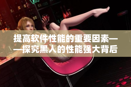 提高軟件性能的重要因素——探究黑人的性能強大背后的秘密