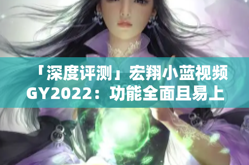 「深度評(píng)測(cè)」宏翔小藍(lán)視頻GY2022：功能全面且易上手的視頻編輯軟件