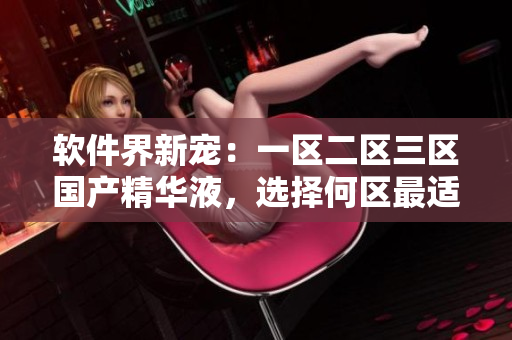 軟件界新寵：一區(qū)二區(qū)三區(qū)國產精華液，選擇何區(qū)最適合你？