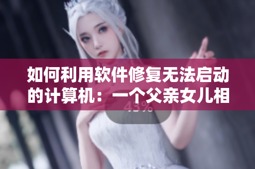 如何利用軟件修復(fù)無(wú)法啟動(dòng)的計(jì)算機(jī)：一個(gè)父親女兒相依為命的故事