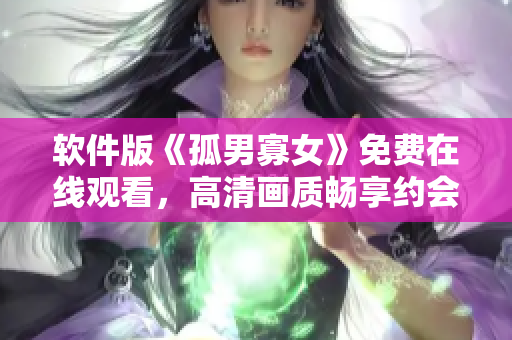 軟件版《孤男寡女》免費(fèi)在線觀看，高清畫(huà)質(zhì)暢享約會(huì)心情