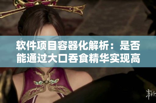 軟件項目容器化解析：是否能通過大口吞食精華實現(xiàn)高效運轉？