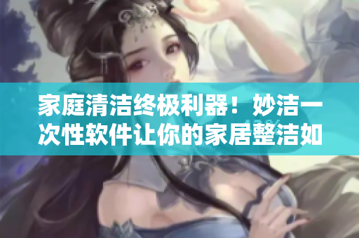 家庭清潔終極利器！妙潔一次性軟件讓你的家居整潔如新！