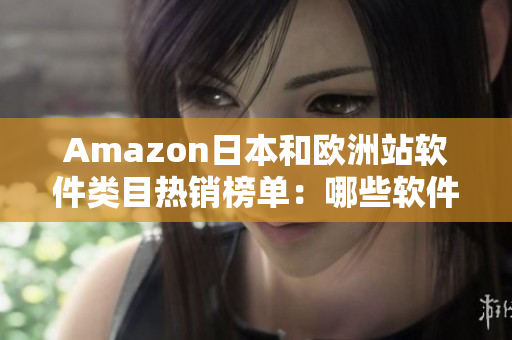 Amazon日本和歐洲站軟件類目熱銷榜單：哪些軟件備受推崇？