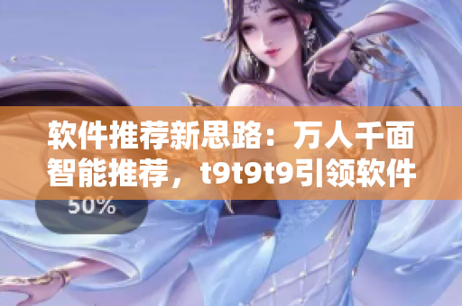 軟件推薦新思路：萬人千面智能推薦，t9t9t9引領(lǐng)軟件選購新風尚