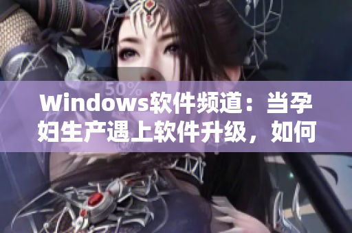 Windows軟件頻道：當孕婦生產(chǎn)遇上軟件升級，如何應(yīng)對？