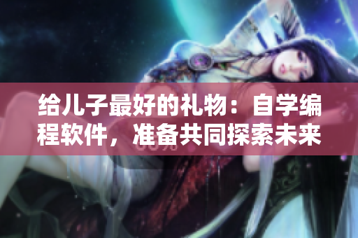 給兒子最好的禮物：自學(xué)編程軟件，準(zhǔn)備共同探索未來(lái)！