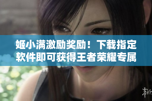 姬小滿(mǎn)激勵(lì)獎(jiǎng)勵(lì)！下載指定軟件即可獲得王者榮耀專(zhuān)屬皮膚