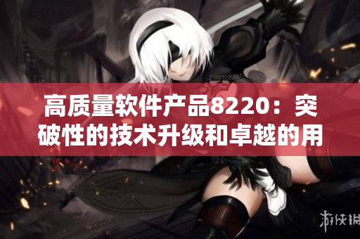 高質量軟件產品8220：突破性的技術升級和卓越的用戶經驗