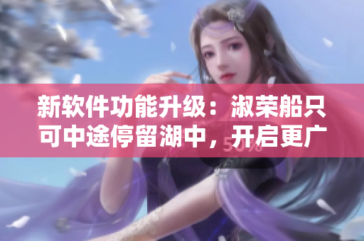 新軟件功能升級(jí)：淑榮船只可中途停留湖中，開(kāi)啟更廣闊的航程
