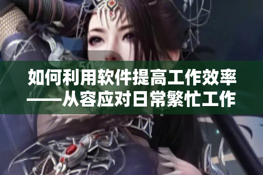 如何利用軟件提高工作效率——從容應對日常繁忙工作