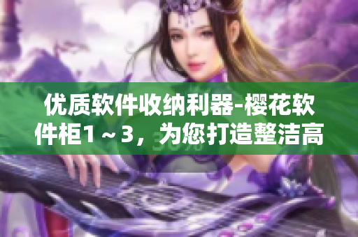 優(yōu)質(zhì)軟件收納利器-櫻花軟件柜1～3，為您打造整潔高效的電腦工作環(huán)境