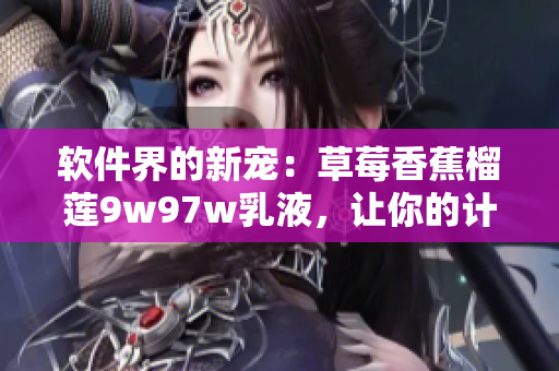 軟件界的新寵：草莓香蕉榴蓮9w97w乳液，讓你的計(jì)算機(jī)成為潤(rùn)澤細(xì)膩的彩虹