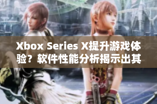 Xbox Series X提升游戲體驗(yàn)？軟件性能分析揭示出其驚人實(shí)力