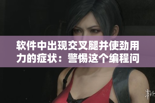 軟件中出現(xiàn)交叉腿并使勁用力的癥狀：警惕這個(gè)編程問(wèn)題
