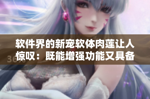 軟件界的新寵軟體肉蓮讓人驚嘆：既能增強功能又具備良好用戶體驗！