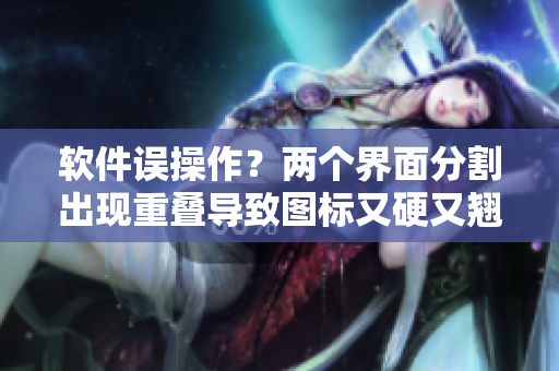 軟件誤操作？兩個界面分割出現(xiàn)重疊導(dǎo)致圖標(biāo)又硬又翹？