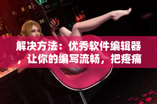解決方法：優(yōu)秀軟件編輯器，讓你的編寫流暢，把疼痛瞬間消失