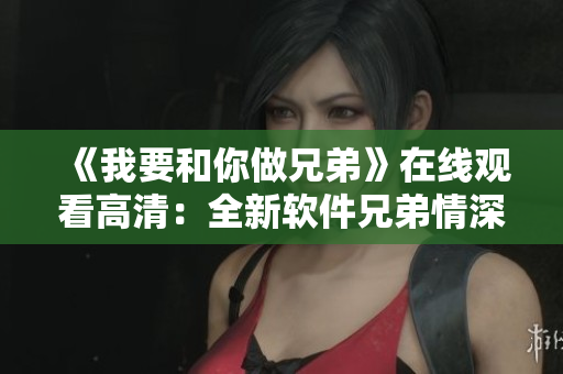 《我要和你做兄弟》在線觀看高清：全新軟件兄弟情深共享體驗(yàn)