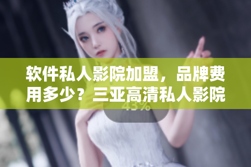 軟件私人影院加盟，品牌費用多少？三亞高清私人影院品牌加盟費揭秘