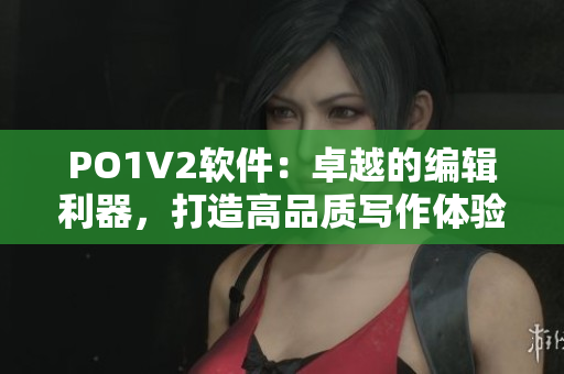 PO1V2軟件：卓越的編輯利器，打造高品質寫作體驗