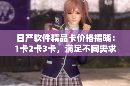 日產(chǎn)軟件精品卡價格揭曉：1卡2卡3卡，滿足不同需求的優(yōu)質(zhì)選擇