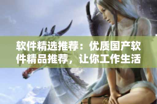 軟件精選推薦：優(yōu)質(zhì)國產(chǎn)軟件精品推薦，讓你工作生活更便捷！